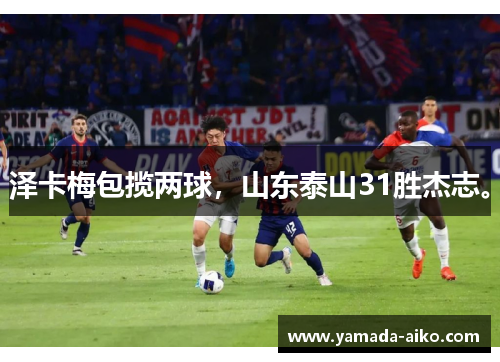 泽卡梅包揽两球，山东泰山31胜杰志。