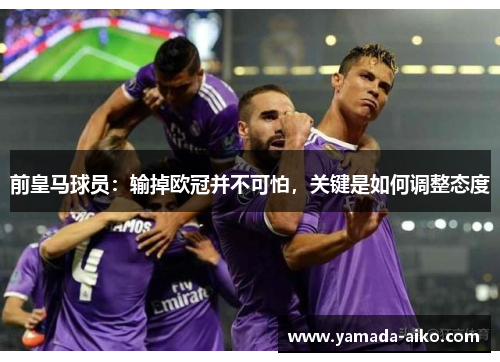 前皇马球员：输掉欧冠并不可怕，关键是如何调整态度